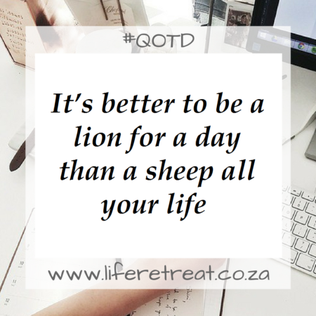 It’s better to be a lion for a day than a sheep all your life.
